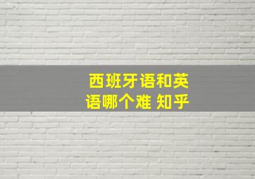 西班牙语和英语哪个难 知乎